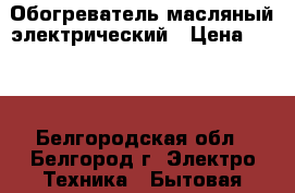 Обогреватель масляный электрический › Цена ­ 850 - Белгородская обл., Белгород г. Электро-Техника » Бытовая техника   